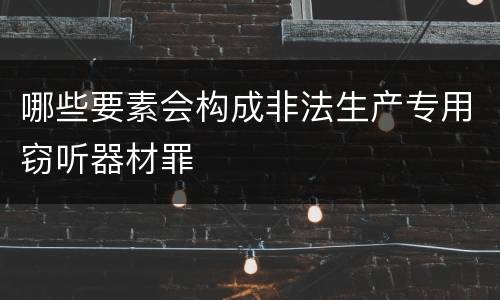 哪些要素会构成非法生产专用窃听器材罪