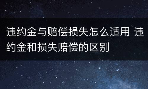 违约金与赔偿损失怎么适用 违约金和损失赔偿的区别