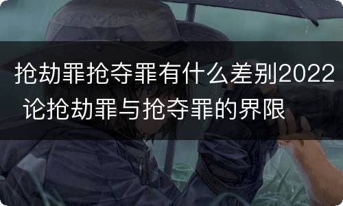 抢劫罪抢夺罪有什么差别2022 论抢劫罪与抢夺罪的界限