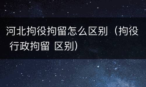 河北拘役拘留怎么区别（拘役 行政拘留 区别）