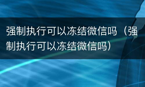 强制执行可以冻结微信吗（强制执行可以冻结微信吗）