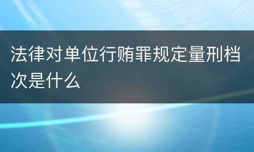 法律对单位行贿罪规定量刑档次是什么