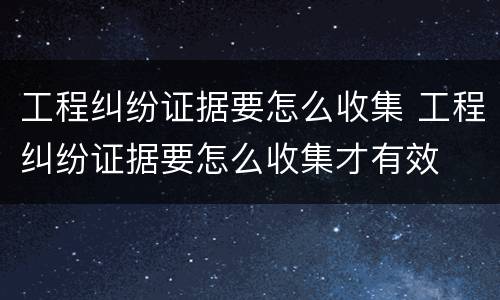 工程纠纷证据要怎么收集 工程纠纷证据要怎么收集才有效