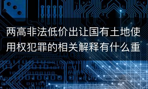 两高非法低价出让国有土地使用权犯罪的相关解释有什么重要内容