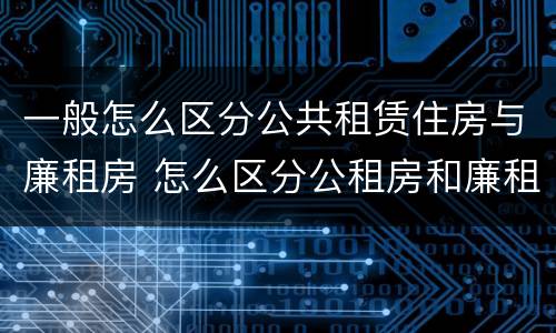 一般怎么区分公共租赁住房与廉租房 怎么区分公租房和廉租房