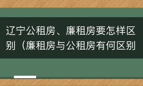 辽宁公租房、廉租房要怎样区别（廉租房与公租房有何区别）