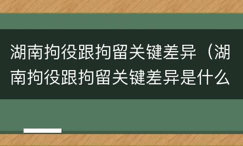 湖南拘役跟拘留关键差异（湖南拘役跟拘留关键差异是什么）