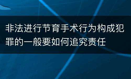 非法进行节育手术行为构成犯罪的一般要如何追究责任
