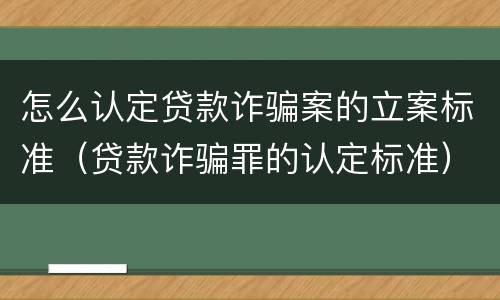 怎么认定贷款诈骗案的立案标准（贷款诈骗罪的认定标准）