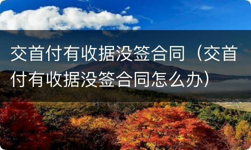 交首付有收据没签合同（交首付有收据没签合同怎么办）