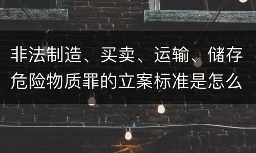非法制造、买卖、运输、储存危险物质罪的立案标准是怎么样的