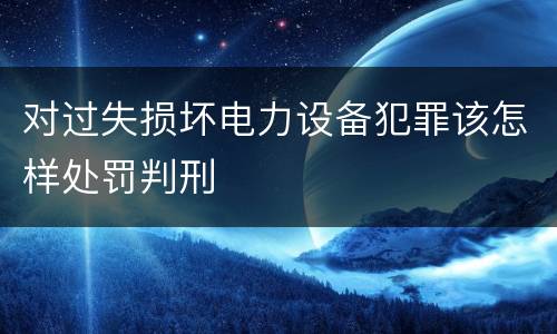 对过失损坏电力设备犯罪该怎样处罚判刑