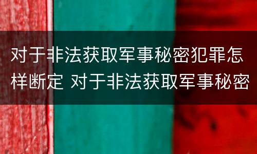 对于非法获取军事秘密犯罪怎样断定 对于非法获取军事秘密犯罪怎样断定犯罪行为