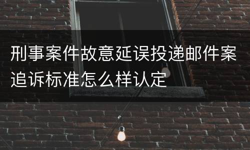 刑事案件故意延误投递邮件案追诉标准怎么样认定