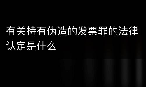 有关持有伪造的发票罪的法律认定是什么