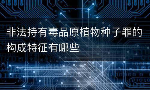 非法持有毒品原植物种子罪的构成特征有哪些