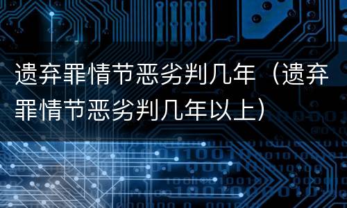 遗弃罪情节恶劣判几年（遗弃罪情节恶劣判几年以上）