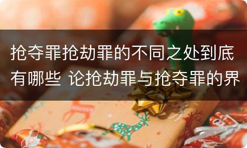抢夺罪抢劫罪的不同之处到底有哪些 论抢劫罪与抢夺罪的界限