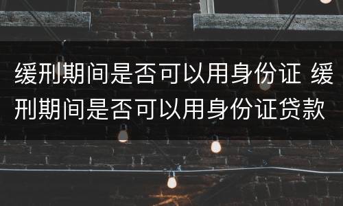 缓刑期间是否可以用身份证 缓刑期间是否可以用身份证贷款