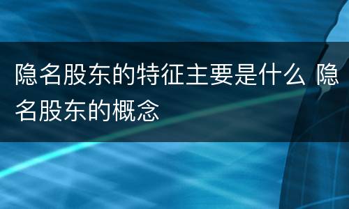 隐名股东的特征主要是什么 隐名股东的概念