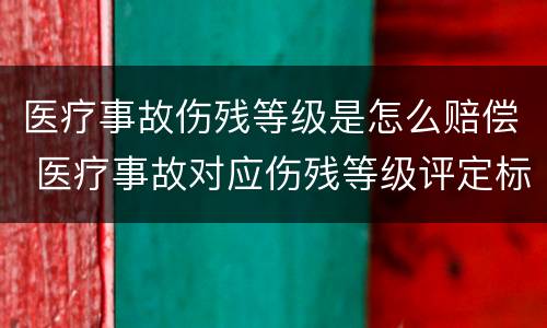 医疗事故伤残等级是怎么赔偿 医疗事故对应伤残等级评定标准及赔偿标准