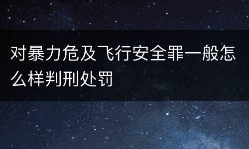 对暴力危及飞行安全罪一般怎么样判刑处罚