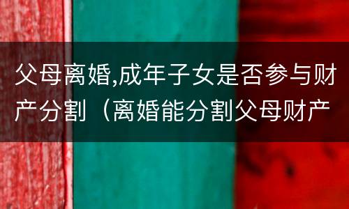 父母离婚,成年子女是否参与财产分割（离婚能分割父母财产吗）
