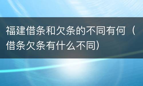 福建借条和欠条的不同有何（借条欠条有什么不同）