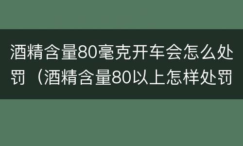 酒精含量80毫克开车会怎么处罚（酒精含量80以上怎样处罚）