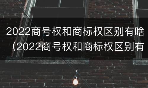 2022商号权和商标权区别有啥（2022商号权和商标权区别有啥不一样）