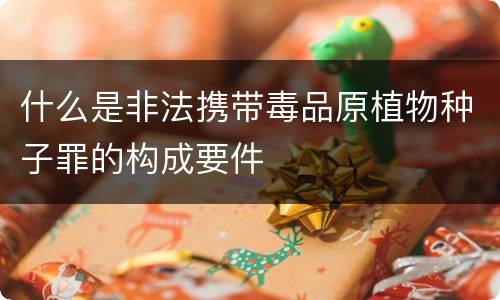 什么是非法携带毒品原植物种子罪的构成要件