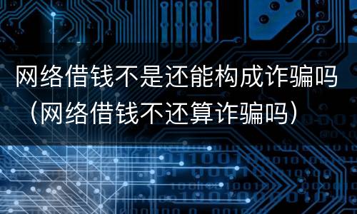 网络借钱不是还能构成诈骗吗（网络借钱不还算诈骗吗）