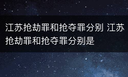 江苏抢劫罪和抢夺罪分别 江苏抢劫罪和抢夺罪分别是