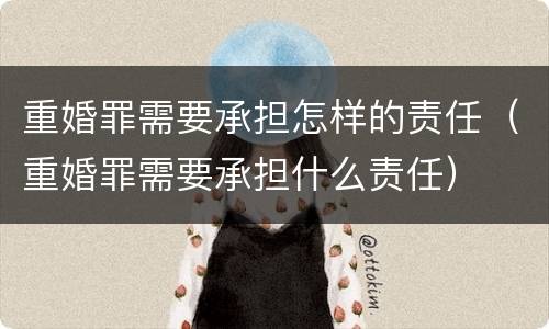 重婚罪需要承担怎样的责任（重婚罪需要承担什么责任）