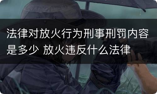 法律对放火行为刑事刑罚内容是多少 放火违反什么法律