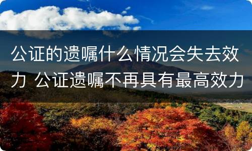 公证的遗嘱什么情况会失去效力 公证遗嘱不再具有最高效力