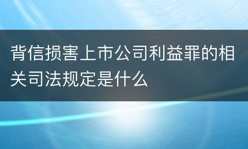 背信损害上市公司利益罪的相关司法规定是什么