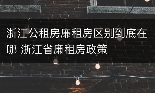 浙江公租房廉租房区别到底在哪 浙江省廉租房政策