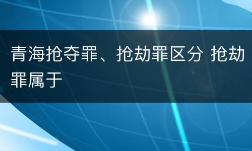 青海抢夺罪、抢劫罪区分 抢劫罪属于