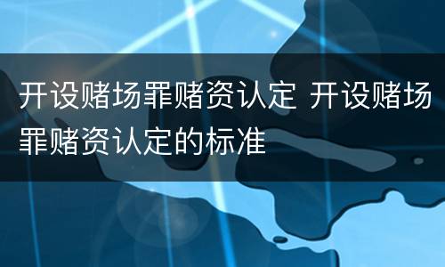 开设赌场罪赌资认定 开设赌场罪赌资认定的标准