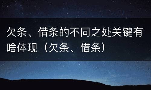 欠条、借条的不同之处关键有啥体现（欠条、借条）
