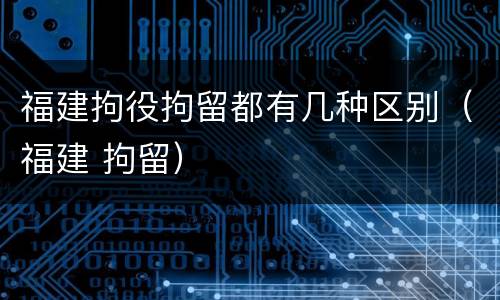 福建拘役拘留都有几种区别（福建 拘留）