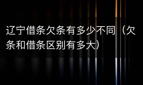 辽宁借条欠条有多少不同（欠条和借条区别有多大）
