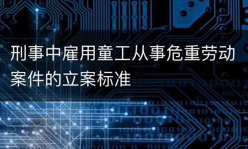 刑事中雇用童工从事危重劳动案件的立案标准