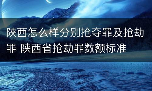 陕西怎么样分别抢夺罪及抢劫罪 陕西省抢劫罪数额标准