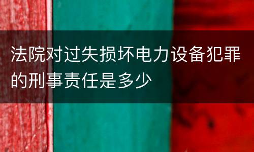 法院对过失损坏电力设备犯罪的刑事责任是多少