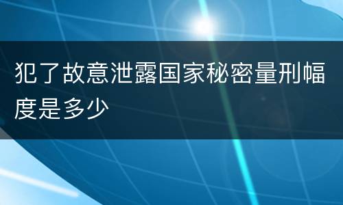 犯了故意泄露国家秘密量刑幅度是多少