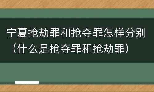 宁夏抢劫罪和抢夺罪怎样分别（什么是抢夺罪和抢劫罪）