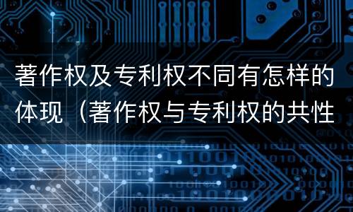 著作权及专利权不同有怎样的体现（著作权与专利权的共性有）