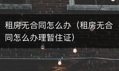 租房无合同怎么办（租房无合同怎么办理暂住证）
